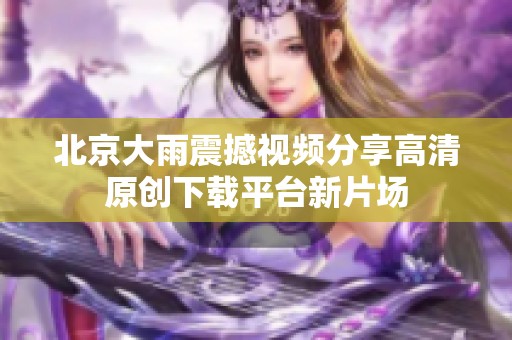 北京大雨震撼视频分享高清原创下载平台新片场