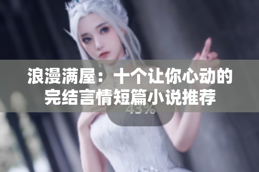 浪漫满屋：十个让你心动的完结言情短篇小说推荐
