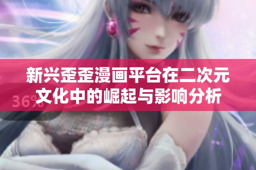 新兴歪歪漫画平台在二次元文化中的崛起与影响分析