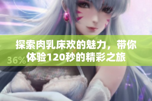 探索肉乳床欢的魅力，带你体验120秒的精彩之旅