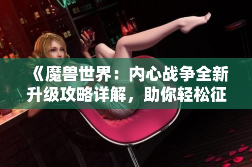 《魔兽世界：内心战争全新升级攻略详解，助你轻松征战地下城》