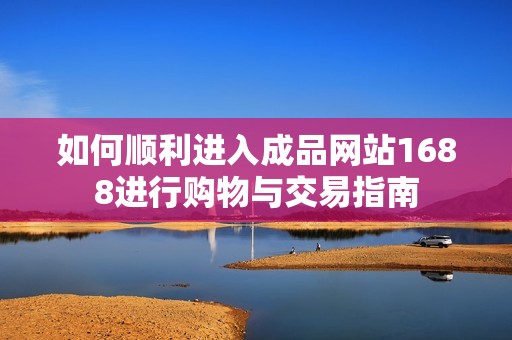 如何顺利进入成品网站1688进行购物与交易指南
