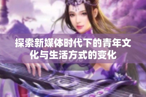 探索新媒体时代下的青年文化与生活方式的变化