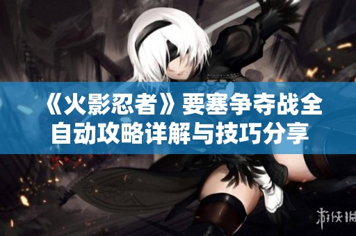 《火影忍者》要塞争夺战全自动攻略详解与技巧分享