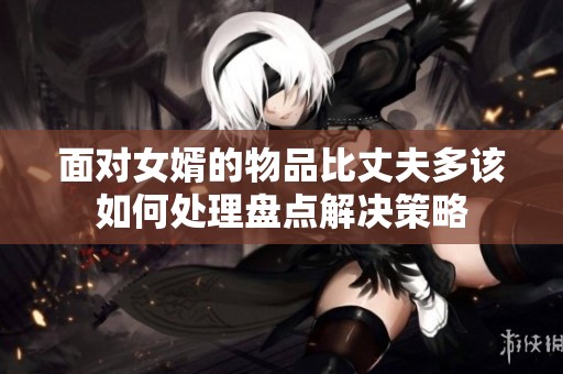 面对女婿的物品比丈夫多该如何处理盘点解决策略