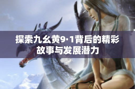 探索九幺黄9·1背后的精彩故事与发展潜力