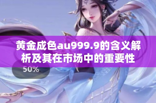 黄金成色au999.9的含义解析及其在市场中的重要性