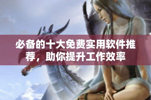 必备的十大免费实用软件推荐，助你提升工作效率