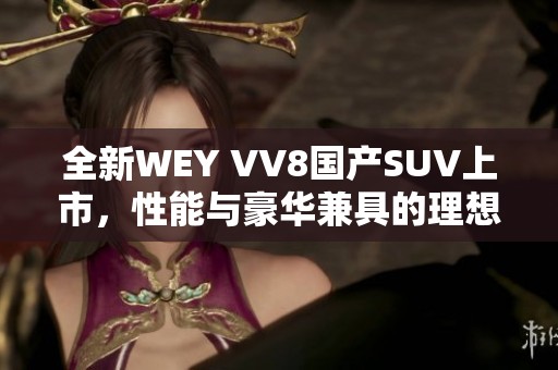 全新WEY VV8国产SUV上市，性能与豪华兼具的理想之选