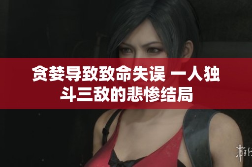 贪婪导致致命失误 一人独斗三敌的悲惨结局