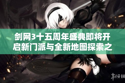 剑网3十五周年盛典即将开启新门派与全新地图探索之旅