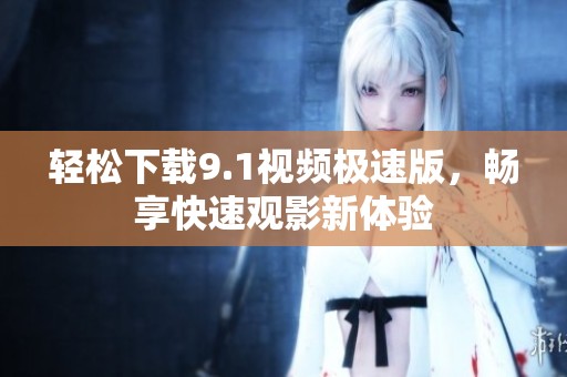 轻松下载9.1视频极速版，畅享快速观影新体验