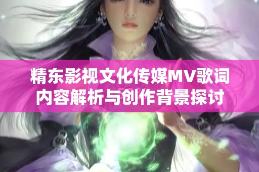 精东影视文化传媒MV歌词内容解析与创作背景探讨