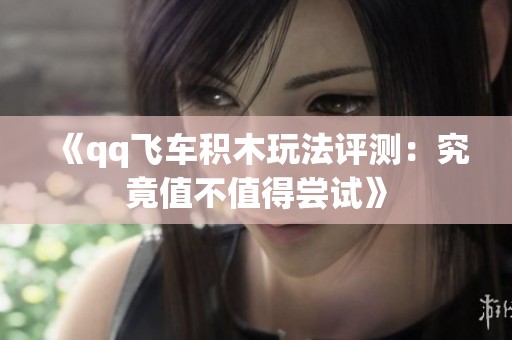 《qq飞车积木玩法评测：究竟值不值得尝试》