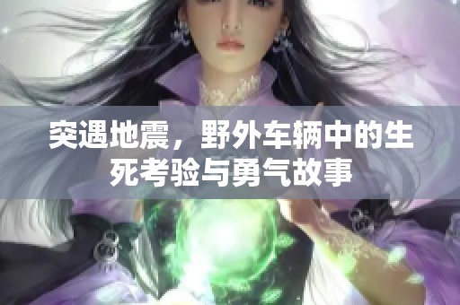 突遇地震，野外车辆中的生死考验与勇气故事
