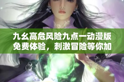 九幺高危风险九点一动漫版免费体验，刺激冒险等你加入