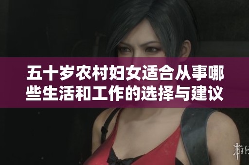 五十岁农村妇女适合从事哪些生活和工作的选择与建议