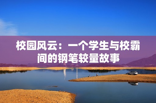 校园风云：一个学生与校霸间的钢笔较量故事