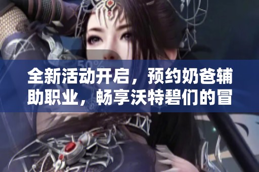 全新活动开启，预约奶爸辅助职业，畅享沃特碧们的冒险之旅