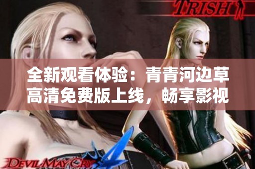 全新观看体验：青青河边草高清免费版上线，畅享影视盛宴