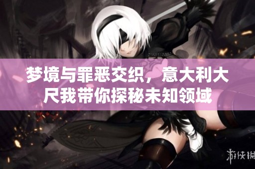 梦境与罪恶交织，意大利大尺我带你探秘未知领域