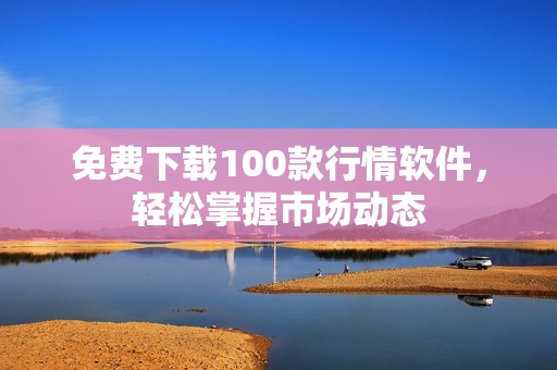 免费下载100款行情软件，轻松掌握市场动态