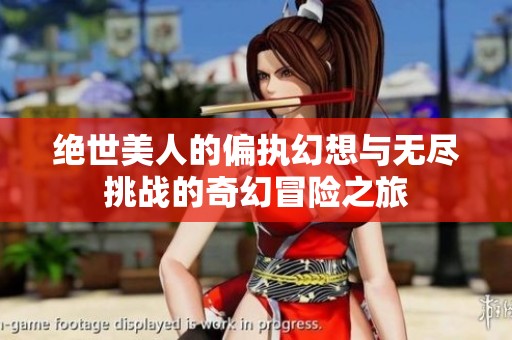绝世美人的偏执幻想与无尽挑战的奇幻冒险之旅