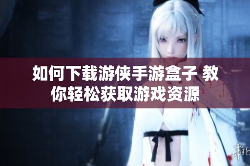 如何下载游侠手游盒子 教你轻松获取游戏资源