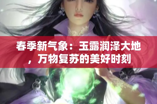 春季新气象：玉露润泽大地，万物复苏的美好时刻