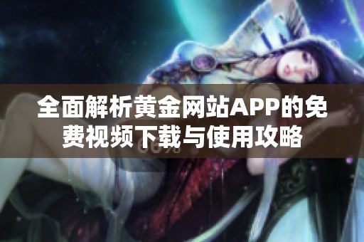 全面解析黄金网站APP的免费视频下载与使用攻略