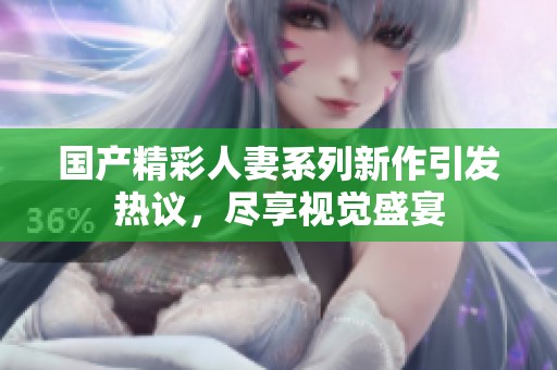 国产精彩人妻系列新作引发热议，尽享视觉盛宴
