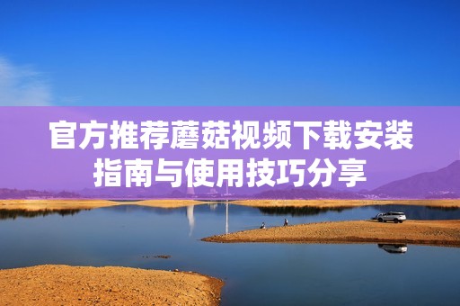 官方推荐蘑菇视频下载安装指南与使用技巧分享