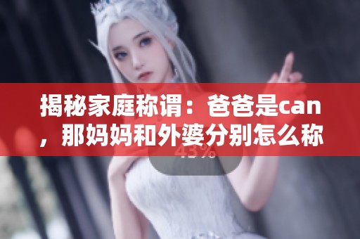 揭秘家庭称谓：爸爸是can，那妈妈和外婆分别怎么称呼呢
