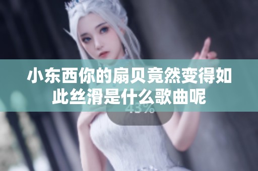 小东西你的扇贝竟然变得如此丝滑是什么歌曲呢