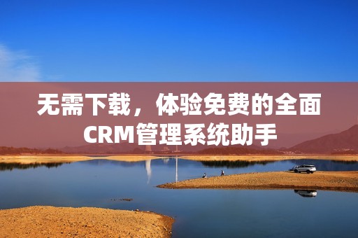 无需下载，体验免费的全面CRM管理系统助手