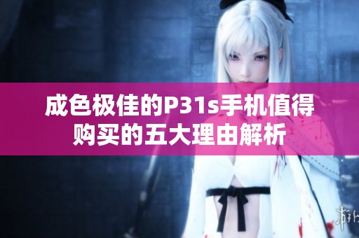 成色极佳的P31s手机值得购买的五大理由解析