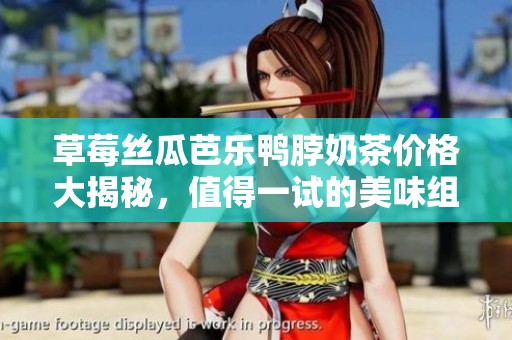 草莓丝瓜芭乐鸭脖奶茶价格大揭秘，值得一试的美味组合
