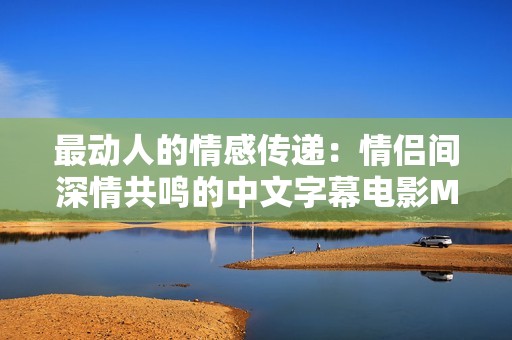 最动人的情感传递：情侣间深情共鸣的中文字幕电影MV