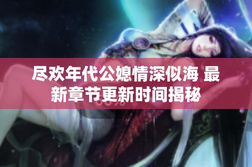 尽欢年代公媳情深似海 最新章节更新时间揭秘