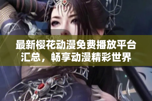 最新樱花动漫免费播放平台汇总，畅享动漫精彩世界