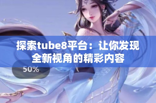探索tube8平台：让你发现全新视角的精彩内容