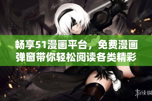 畅享51漫画平台，免费漫画弹窗带你轻松阅读各类精彩作品