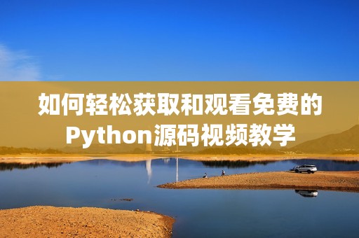 如何轻松获取和观看免费的Python源码视频教学