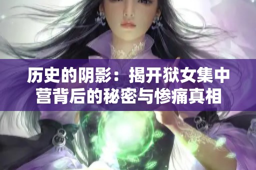 历史的阴影：揭开狱女集中营背后的秘密与惨痛真相