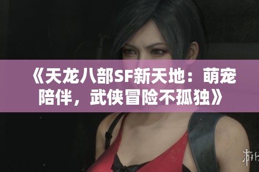 《天龙八部SF新天地：萌宠陪伴，武侠冒险不孤独》