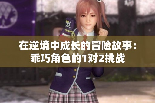在逆境中成长的冒险故事：乖巧角色的1对2挑战