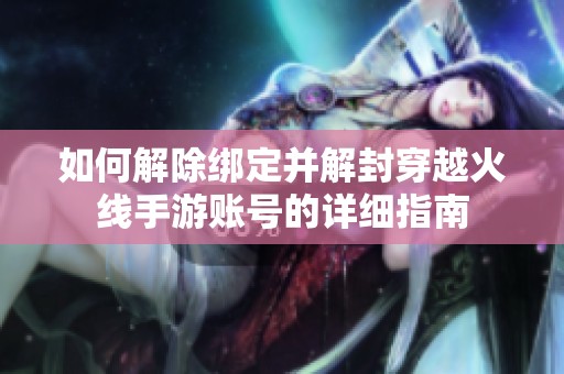 如何解除绑定并解封穿越火线手游账号的详细指南
