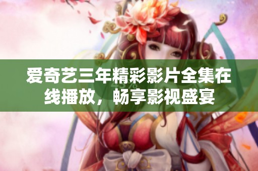 爱奇艺三年精彩影片全集在线播放，畅享影视盛宴