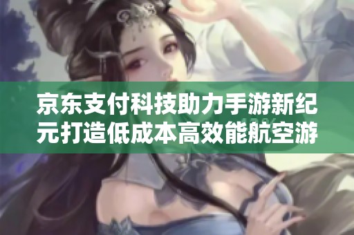 京东支付科技助力手游新纪元打造低成本高效能航空游戏体验