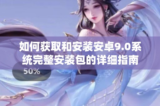 如何获取和安装安卓9.0系统完整安装包的详细指南